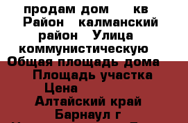 продам дом 100 кв › Район ­ калманский район › Улица ­ коммунистическую  › Общая площадь дома ­ 100 › Площадь участка ­ 9 › Цена ­ 1 380 000 - Алтайский край, Барнаул г. Недвижимость » Дома, коттеджи, дачи продажа   . Алтайский край